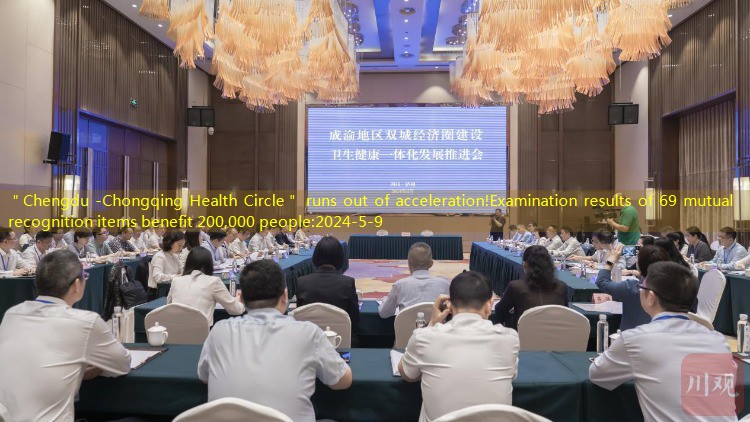＂Chengdu -Chongqing Health Circle＂ runs out of acceleration!Examination results of 69 mutual recognition items benefit 200,000 people